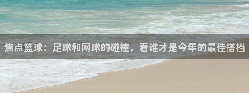 蓝鲸直播app下载步骤：焦点篮球：足球和网球的碰撞，看谁才是今年的最佳搭档