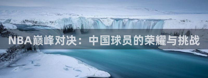 蓝鲸直播男：NBA巅峰对决：中国球员的荣耀与挑战