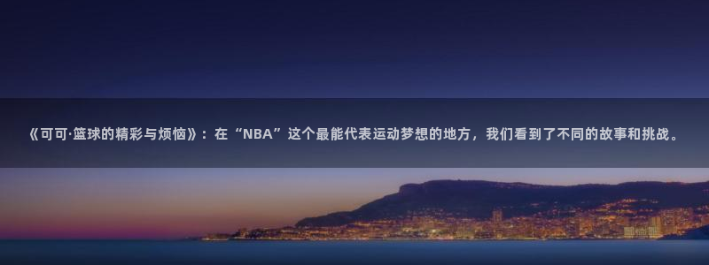 蓝鲸直播体育免费观看：《可可·篮球的精彩与烦恼》：在“NBA”这个最能代表运动梦想的地方，我们看到了不同的故事和挑战。