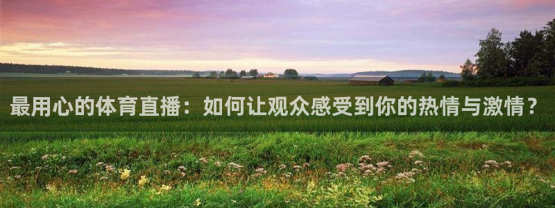 蓝鲸直播nba：最用心的体育直播：如何让观众感受到你的热情与激情？