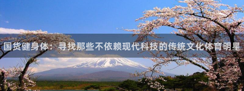 蓝鲸直播男：国货健身体：寻找那些不依赖现代科技的传统文化体育明星